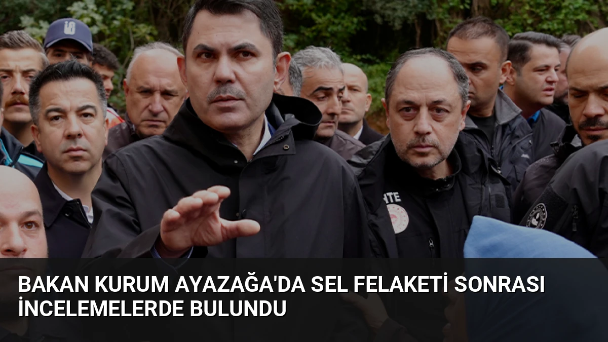 Bakan Kurum Ayazağa’da Sel Felaketi Sonrası İncelemelerde Bulundu
