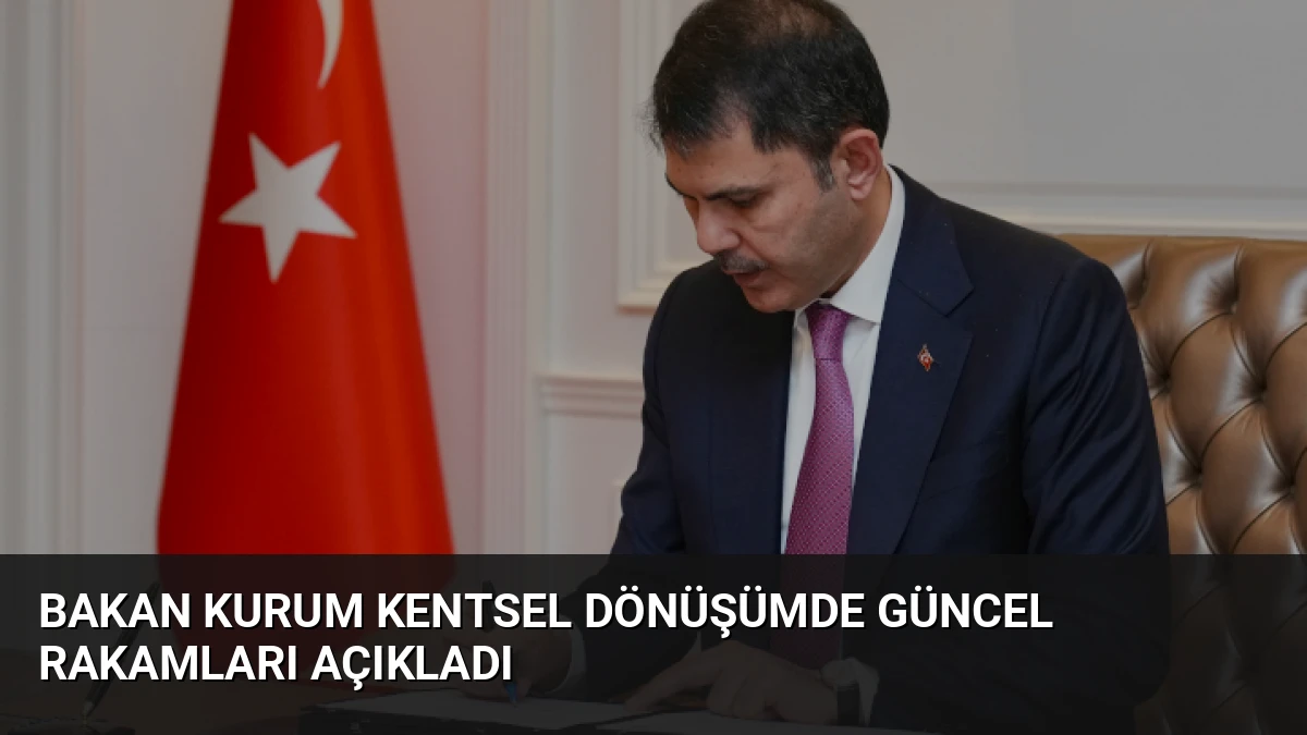 Bakan Kurum Kentsel Dönüşümde Güncel Rakamları Açıkladı