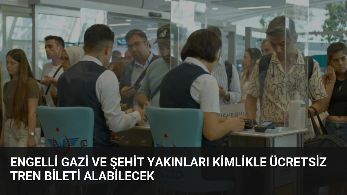 Engelli Gazi ve Şehit Yakınları Kimlikle Ücretsiz Tren Bileti Alabilecek