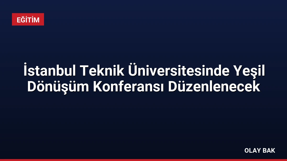 İstanbul Teknik Üniversitesinde Yeşil Dönüşüm Konferansı Düzenlenecek
