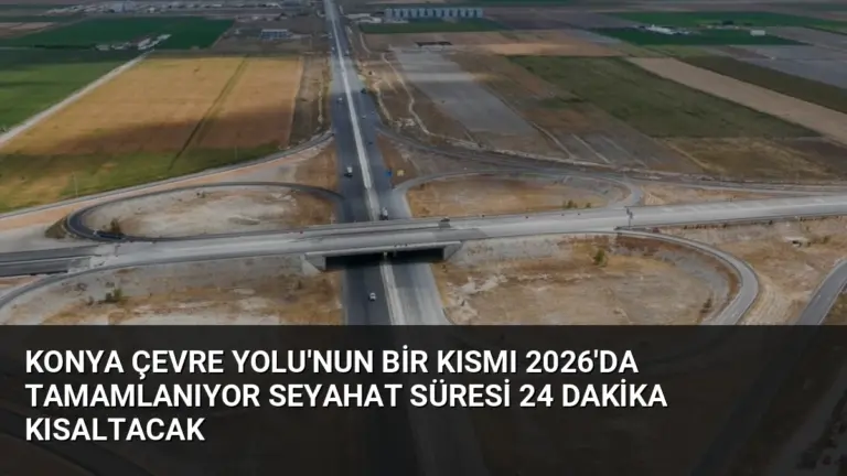 Konya Çevre Yolu’nun Bir Kısmı 2026’da Tamamlanıyor Seyahat Süresi 24 Dakika Kısaltacak