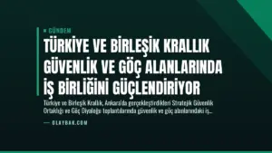 Türkiye ve Birleşik Krallık Güvenlik ve Göç Alanlarında İş Birliğini Güçlendiriyor