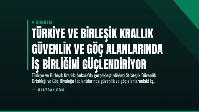 Türkiye ve Birleşik Krallık Güvenlik ve Göç Alanlarında İş Birliğini Güçlendiriyor